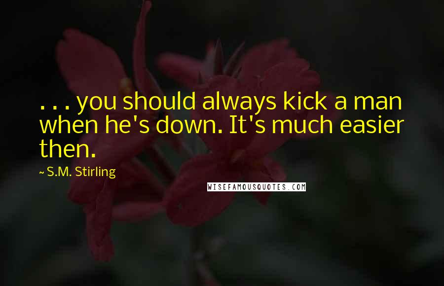 S.M. Stirling Quotes: . . . you should always kick a man when he's down. It's much easier then.