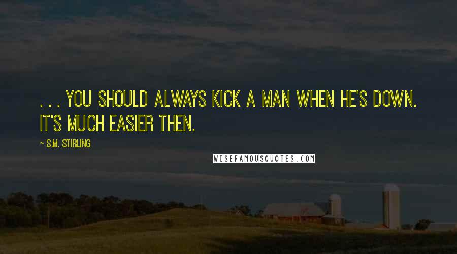S.M. Stirling Quotes: . . . you should always kick a man when he's down. It's much easier then.