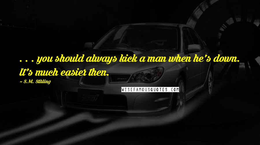 S.M. Stirling Quotes: . . . you should always kick a man when he's down. It's much easier then.