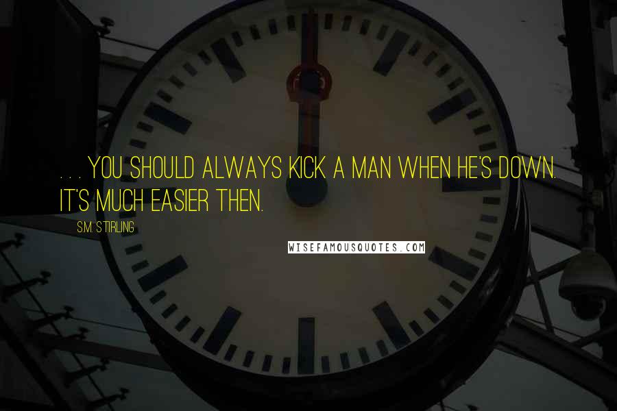 S.M. Stirling Quotes: . . . you should always kick a man when he's down. It's much easier then.