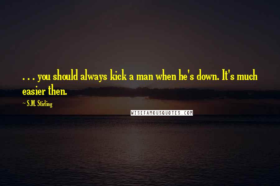 S.M. Stirling Quotes: . . . you should always kick a man when he's down. It's much easier then.