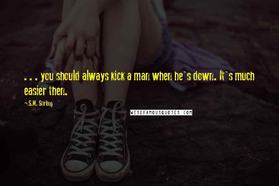 S.M. Stirling Quotes: . . . you should always kick a man when he's down. It's much easier then.