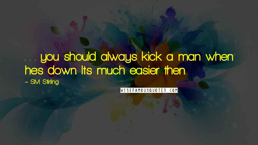 S.M. Stirling Quotes: . . . you should always kick a man when he's down. It's much easier then.