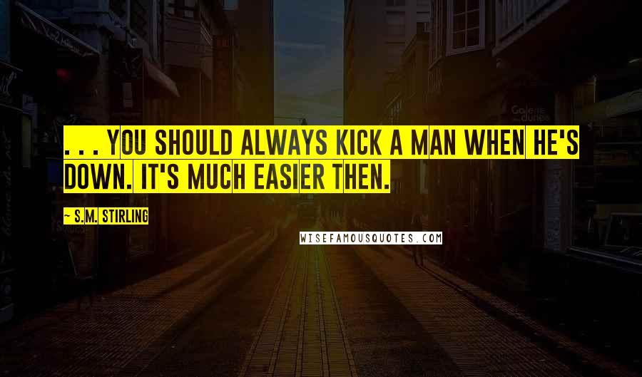 S.M. Stirling Quotes: . . . you should always kick a man when he's down. It's much easier then.