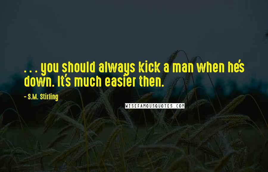 S.M. Stirling Quotes: . . . you should always kick a man when he's down. It's much easier then.