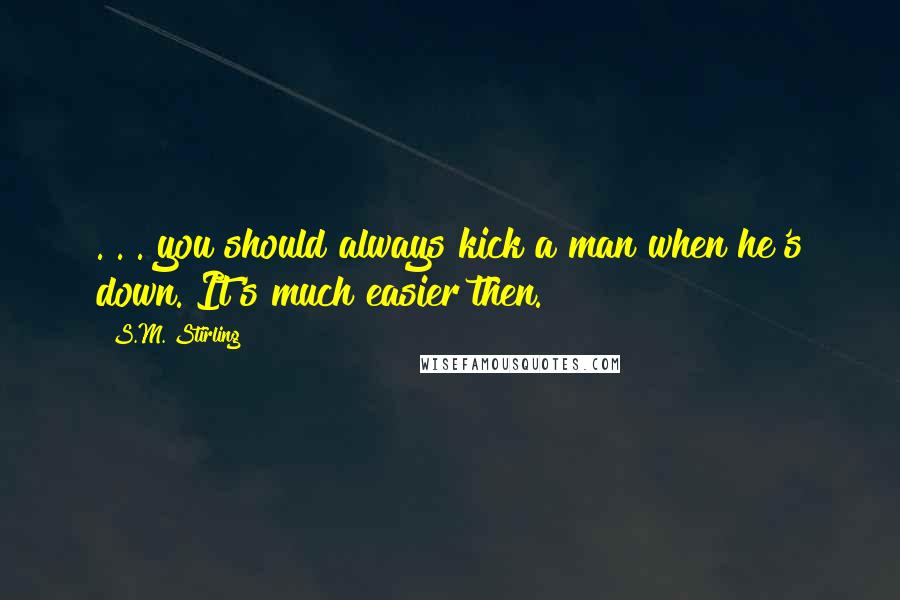 S.M. Stirling Quotes: . . . you should always kick a man when he's down. It's much easier then.