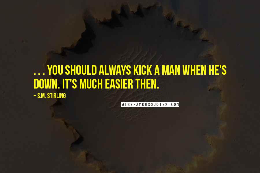 S.M. Stirling Quotes: . . . you should always kick a man when he's down. It's much easier then.