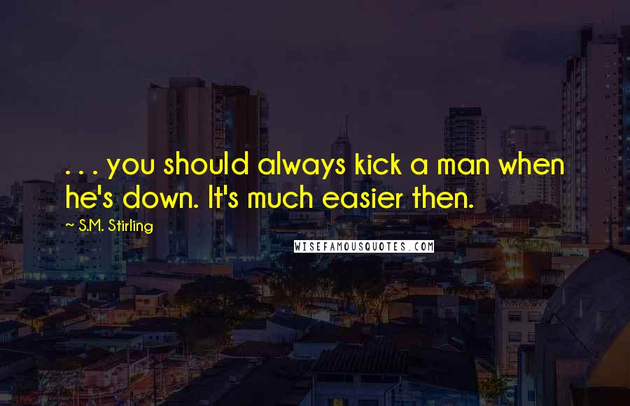 S.M. Stirling Quotes: . . . you should always kick a man when he's down. It's much easier then.