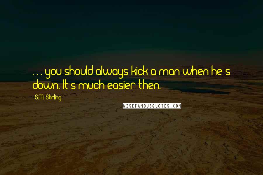 S.M. Stirling Quotes: . . . you should always kick a man when he's down. It's much easier then.