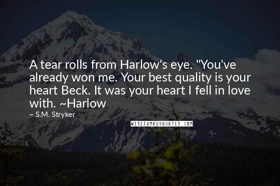 S.M. Stryker Quotes: A tear rolls from Harlow's eye. "You've already won me. Your best quality is your heart Beck. It was your heart I fell in love with. ~Harlow