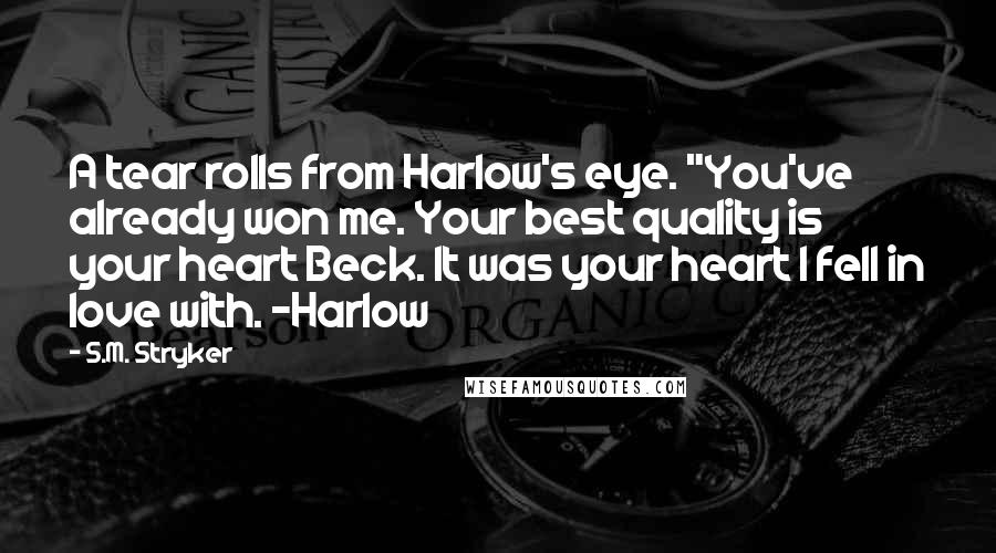 S.M. Stryker Quotes: A tear rolls from Harlow's eye. "You've already won me. Your best quality is your heart Beck. It was your heart I fell in love with. ~Harlow