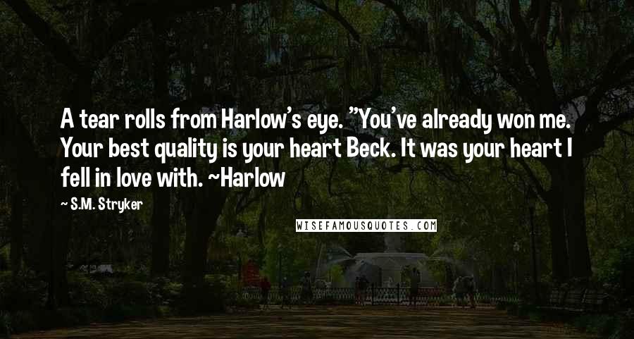 S.M. Stryker Quotes: A tear rolls from Harlow's eye. "You've already won me. Your best quality is your heart Beck. It was your heart I fell in love with. ~Harlow