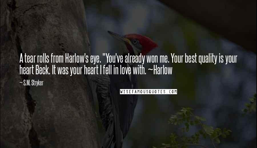 S.M. Stryker Quotes: A tear rolls from Harlow's eye. "You've already won me. Your best quality is your heart Beck. It was your heart I fell in love with. ~Harlow
