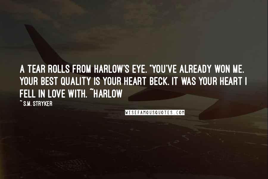 S.M. Stryker Quotes: A tear rolls from Harlow's eye. "You've already won me. Your best quality is your heart Beck. It was your heart I fell in love with. ~Harlow