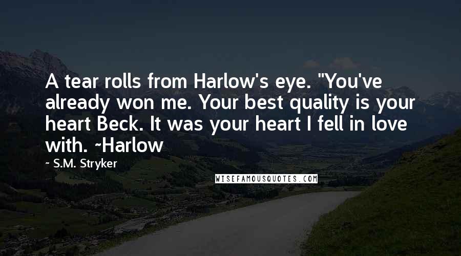 S.M. Stryker Quotes: A tear rolls from Harlow's eye. "You've already won me. Your best quality is your heart Beck. It was your heart I fell in love with. ~Harlow