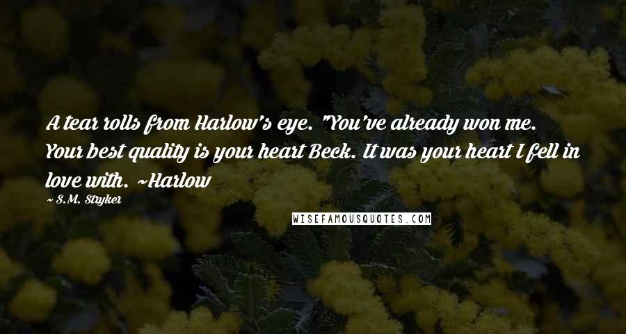 S.M. Stryker Quotes: A tear rolls from Harlow's eye. "You've already won me. Your best quality is your heart Beck. It was your heart I fell in love with. ~Harlow