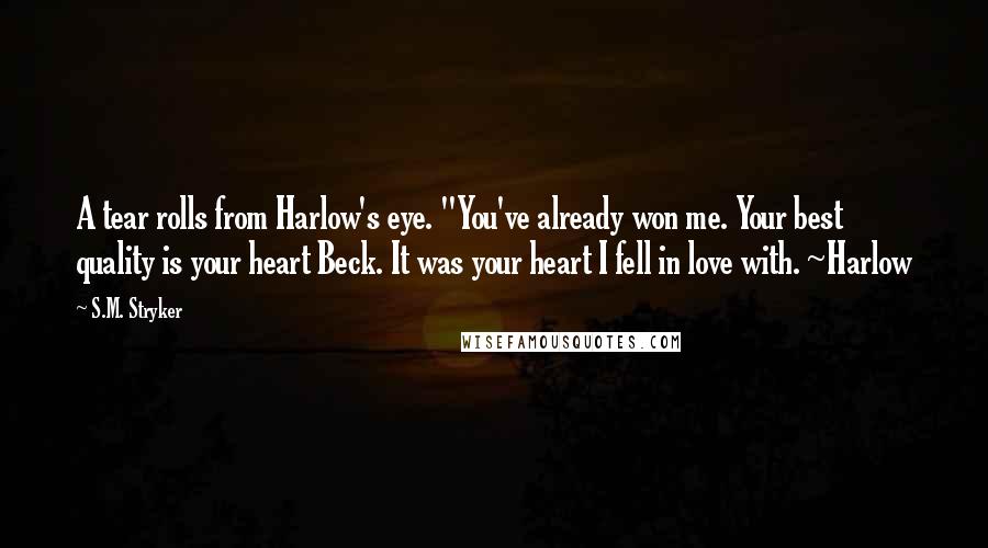 S.M. Stryker Quotes: A tear rolls from Harlow's eye. "You've already won me. Your best quality is your heart Beck. It was your heart I fell in love with. ~Harlow
