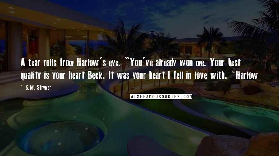S.M. Stryker Quotes: A tear rolls from Harlow's eye. "You've already won me. Your best quality is your heart Beck. It was your heart I fell in love with. ~Harlow