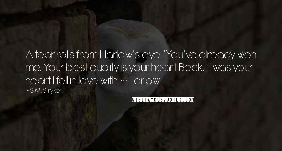 S.M. Stryker Quotes: A tear rolls from Harlow's eye. "You've already won me. Your best quality is your heart Beck. It was your heart I fell in love with. ~Harlow
