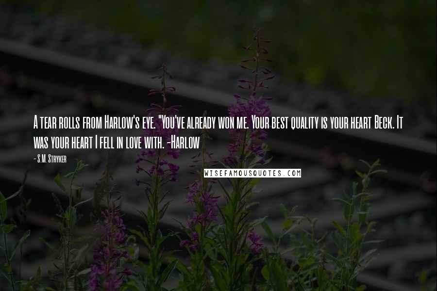 S.M. Stryker Quotes: A tear rolls from Harlow's eye. "You've already won me. Your best quality is your heart Beck. It was your heart I fell in love with. ~Harlow