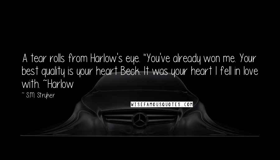 S.M. Stryker Quotes: A tear rolls from Harlow's eye. "You've already won me. Your best quality is your heart Beck. It was your heart I fell in love with. ~Harlow