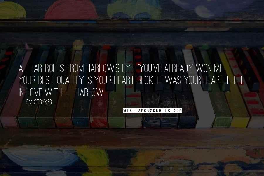 S.M. Stryker Quotes: A tear rolls from Harlow's eye. "You've already won me. Your best quality is your heart Beck. It was your heart I fell in love with. ~Harlow