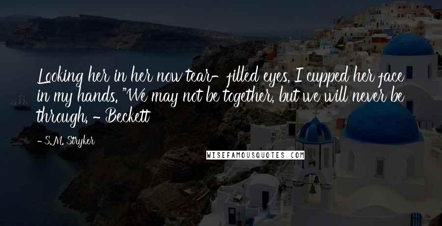 S.M. Stryker Quotes: Looking her in her now tear-filled eyes, I cupped her face in my hands. "We may not be together, but we will never be through. ~ Beckett