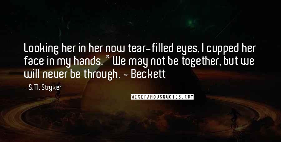 S.M. Stryker Quotes: Looking her in her now tear-filled eyes, I cupped her face in my hands. "We may not be together, but we will never be through. ~ Beckett