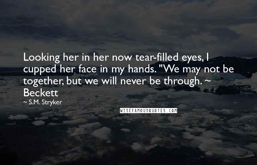 S.M. Stryker Quotes: Looking her in her now tear-filled eyes, I cupped her face in my hands. "We may not be together, but we will never be through. ~ Beckett