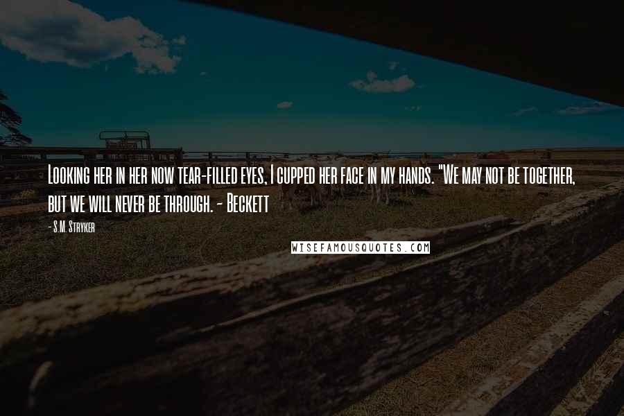 S.M. Stryker Quotes: Looking her in her now tear-filled eyes, I cupped her face in my hands. "We may not be together, but we will never be through. ~ Beckett