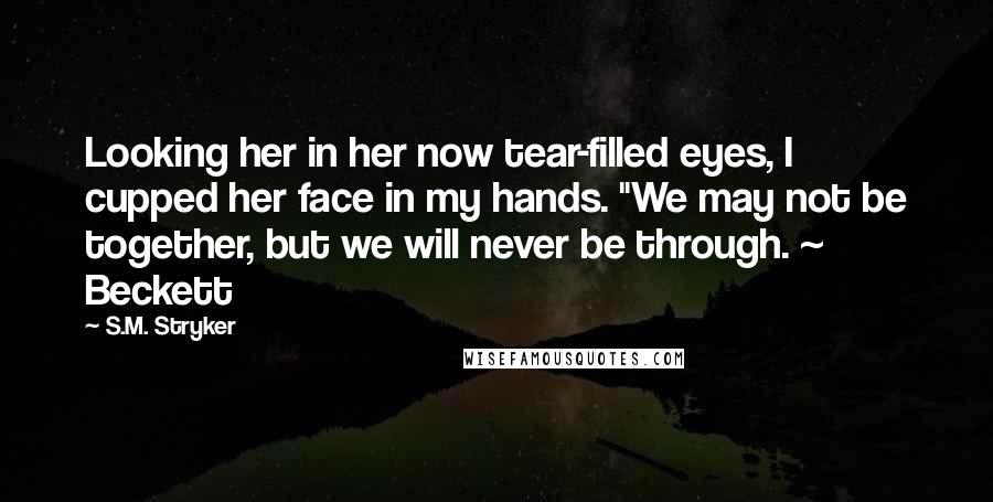 S.M. Stryker Quotes: Looking her in her now tear-filled eyes, I cupped her face in my hands. "We may not be together, but we will never be through. ~ Beckett