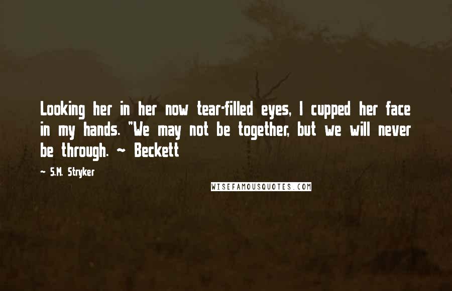 S.M. Stryker Quotes: Looking her in her now tear-filled eyes, I cupped her face in my hands. "We may not be together, but we will never be through. ~ Beckett