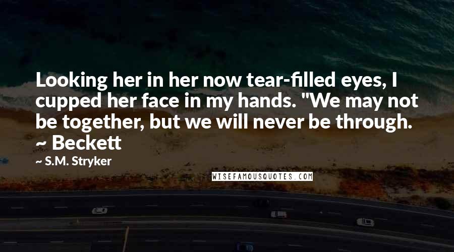 S.M. Stryker Quotes: Looking her in her now tear-filled eyes, I cupped her face in my hands. "We may not be together, but we will never be through. ~ Beckett