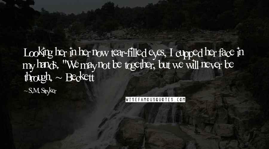 S.M. Stryker Quotes: Looking her in her now tear-filled eyes, I cupped her face in my hands. "We may not be together, but we will never be through. ~ Beckett