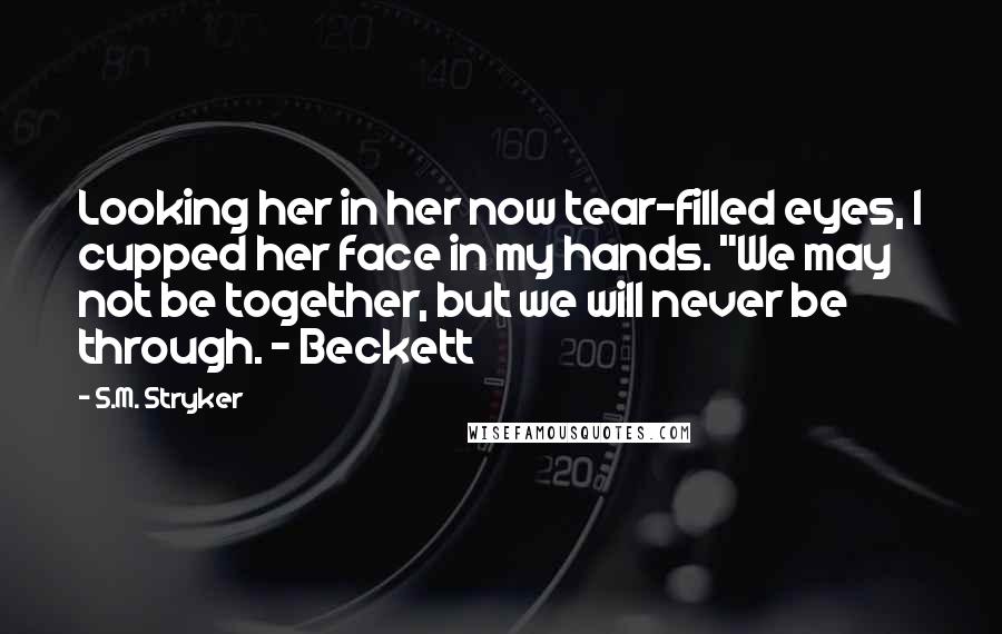 S.M. Stryker Quotes: Looking her in her now tear-filled eyes, I cupped her face in my hands. "We may not be together, but we will never be through. ~ Beckett