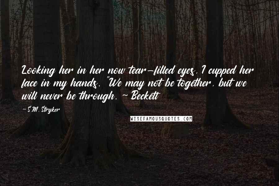 S.M. Stryker Quotes: Looking her in her now tear-filled eyes, I cupped her face in my hands. "We may not be together, but we will never be through. ~ Beckett