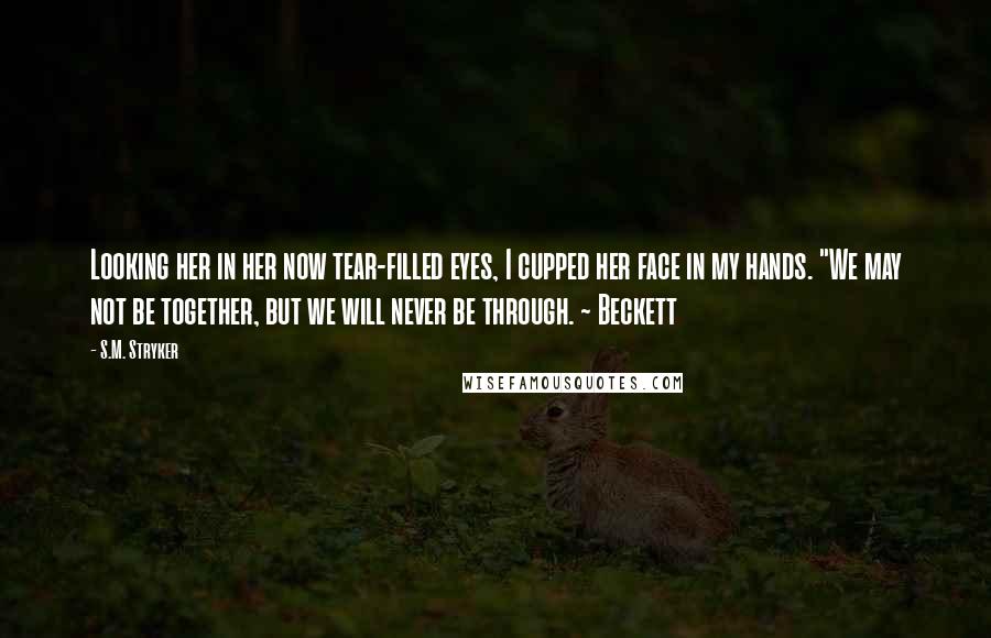 S.M. Stryker Quotes: Looking her in her now tear-filled eyes, I cupped her face in my hands. "We may not be together, but we will never be through. ~ Beckett