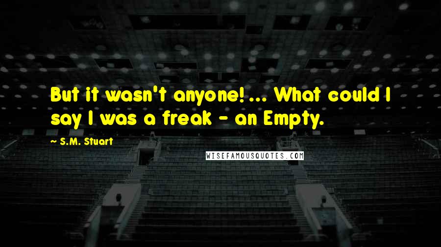 S.M. Stuart Quotes: But it wasn't anyone! ... What could I say I was a freak - an Empty.