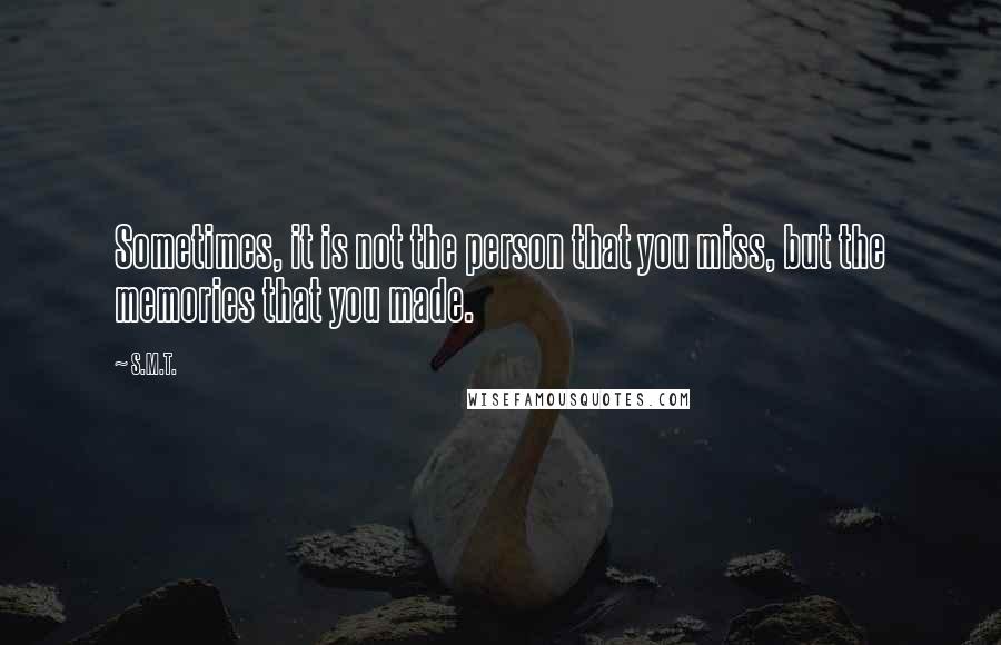 S.M.T. Quotes: Sometimes, it is not the person that you miss, but the memories that you made.