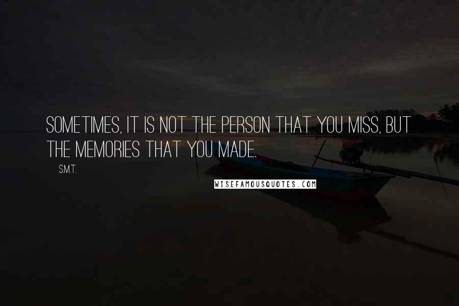 S.M.T. Quotes: Sometimes, it is not the person that you miss, but the memories that you made.