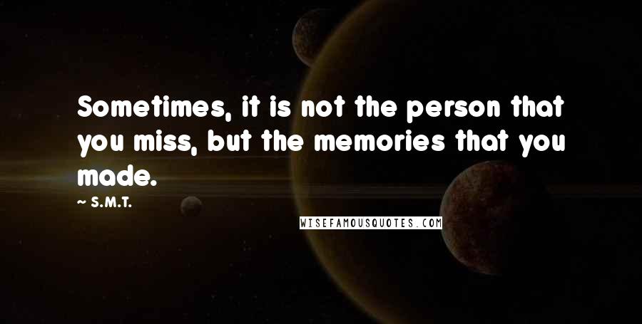 S.M.T. Quotes: Sometimes, it is not the person that you miss, but the memories that you made.