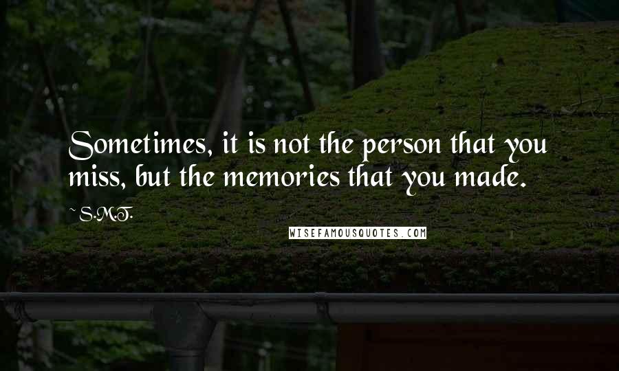 S.M.T. Quotes: Sometimes, it is not the person that you miss, but the memories that you made.