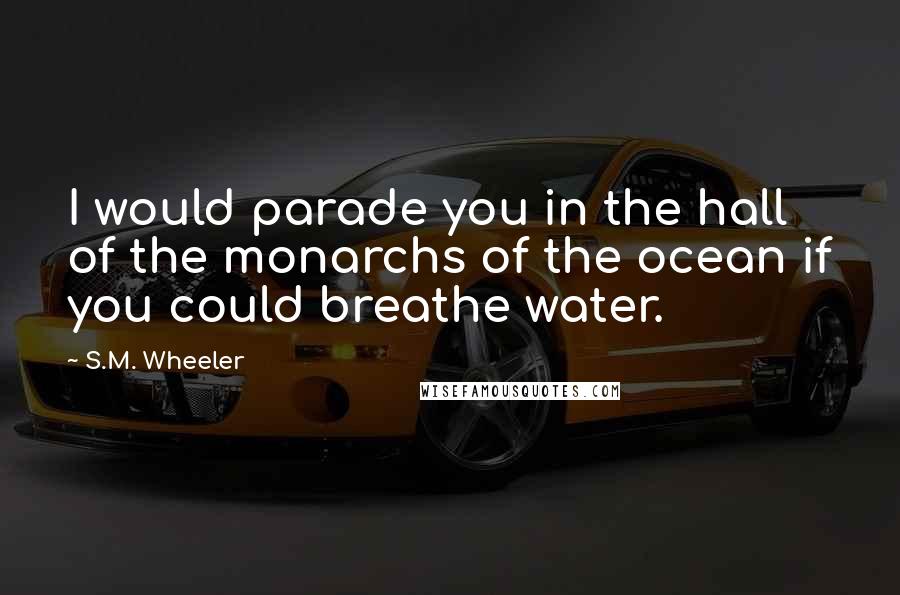 S.M. Wheeler Quotes: I would parade you in the hall of the monarchs of the ocean if you could breathe water.