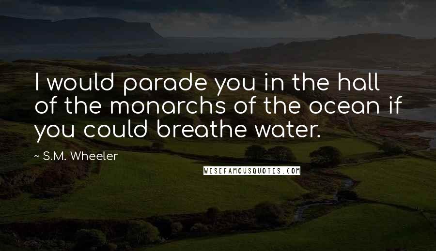 S.M. Wheeler Quotes: I would parade you in the hall of the monarchs of the ocean if you could breathe water.