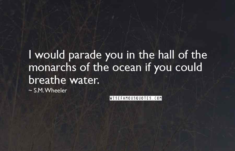 S.M. Wheeler Quotes: I would parade you in the hall of the monarchs of the ocean if you could breathe water.