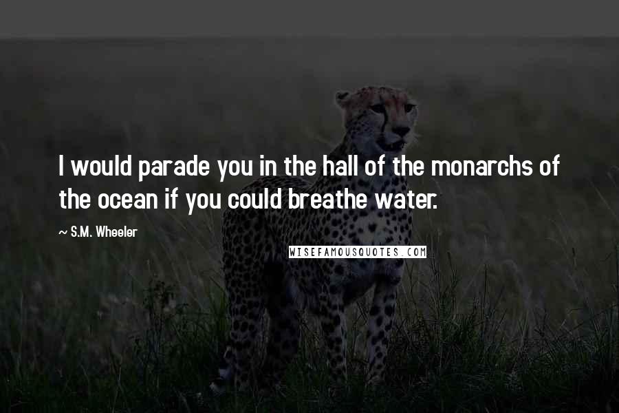 S.M. Wheeler Quotes: I would parade you in the hall of the monarchs of the ocean if you could breathe water.