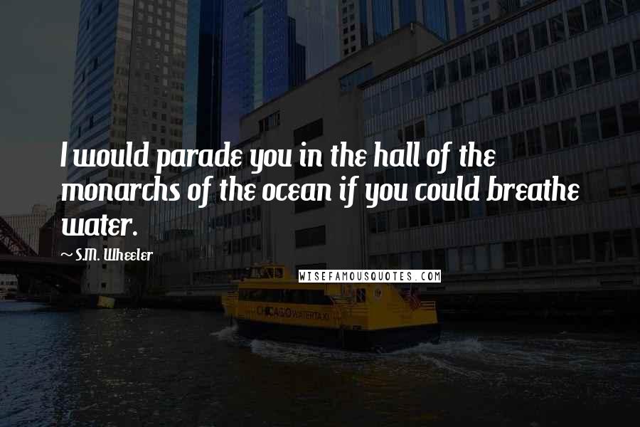 S.M. Wheeler Quotes: I would parade you in the hall of the monarchs of the ocean if you could breathe water.