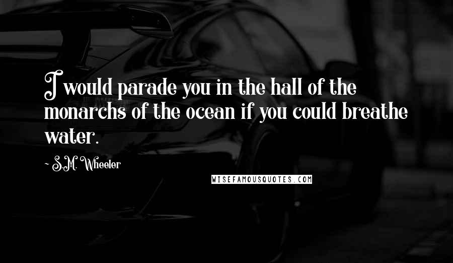 S.M. Wheeler Quotes: I would parade you in the hall of the monarchs of the ocean if you could breathe water.