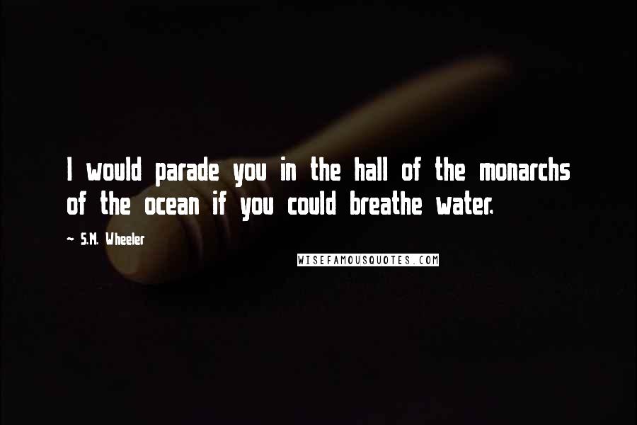 S.M. Wheeler Quotes: I would parade you in the hall of the monarchs of the ocean if you could breathe water.