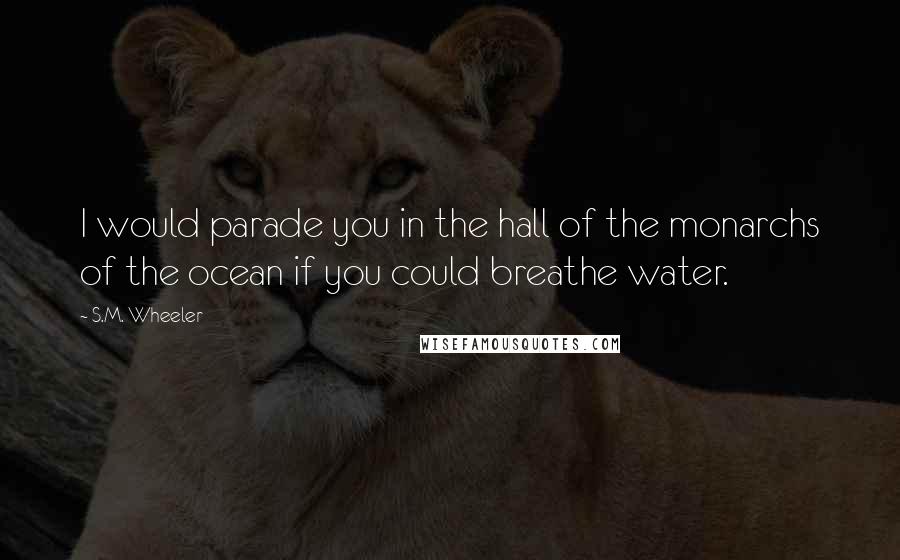 S.M. Wheeler Quotes: I would parade you in the hall of the monarchs of the ocean if you could breathe water.